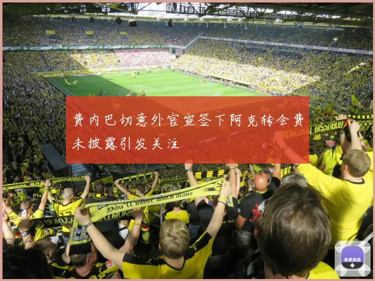 费内巴切意外官宣签下阿克转会费未披露引发关注