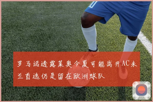 罗马诺透露莱奥今夏可能离开AC米兰首选仍是留在欧洲球队