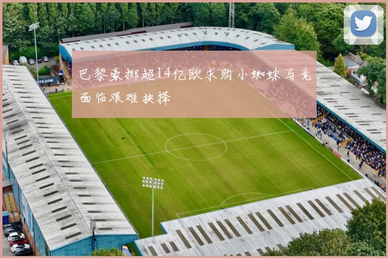 巴黎豪掷超14亿欧求购小蜘蛛马竞面临艰难抉择