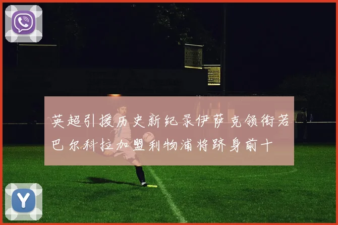 英超引援历史新纪录伊萨克领衔若巴尔科拉加盟利物浦将跻身前十