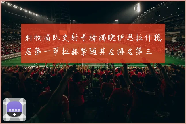 利物浦队史射手榜揭晓伊恩拉什稳居第一萨拉赫紧随其后排名第三