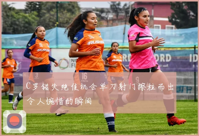 C罗错失绝佳机会单刀射门擦柱而出令人惋惜的瞬间