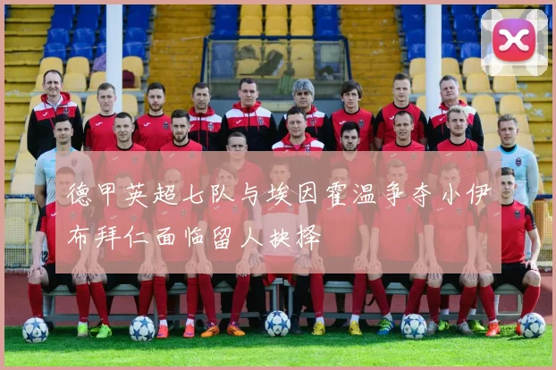 德甲英超七队与埃因霍温争夺小伊布拜仁面临留人抉择