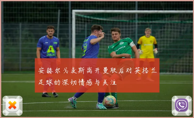安赫尔戈麦斯离开曼联后对英格兰足球的深切情感与关注