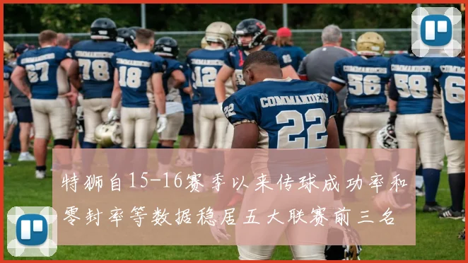特狮自15-16赛季以来传球成功率和零封率等数据稳居五大联赛前三名