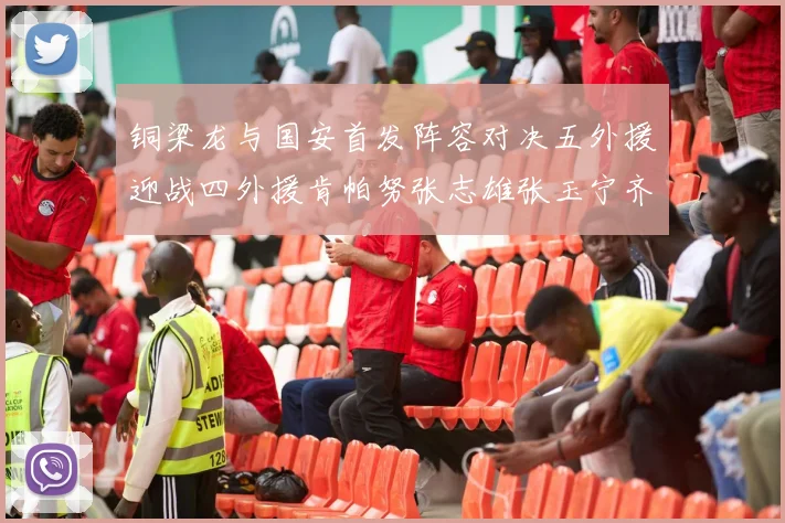 铜梁龙与国安首发阵容对决五外援迎战四外援肯帕努张志雄张玉宁齐上阵