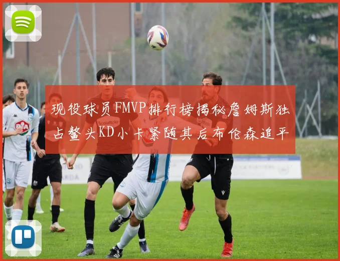 现役球员FMVP排行榜揭秘詹姆斯独占鳌头KD小卡紧随其后布伦森追平库里约基奇等