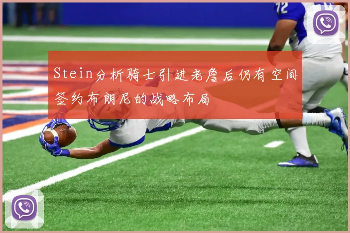 Stein分析骑士引进老詹后仍有空间签约布朗尼的战略布局