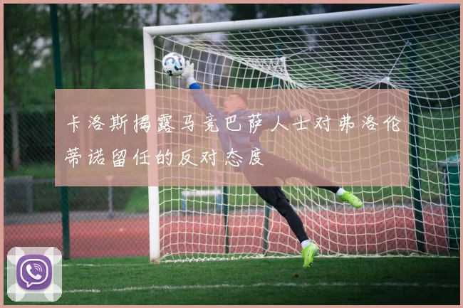 卡洛斯揭露马竞巴萨人士对弗洛伦蒂诺留任的反对态度