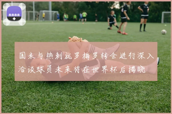 国米与热刺就罗梅罗转会进行深入洽谈球员未来将在世界杯后揭晓