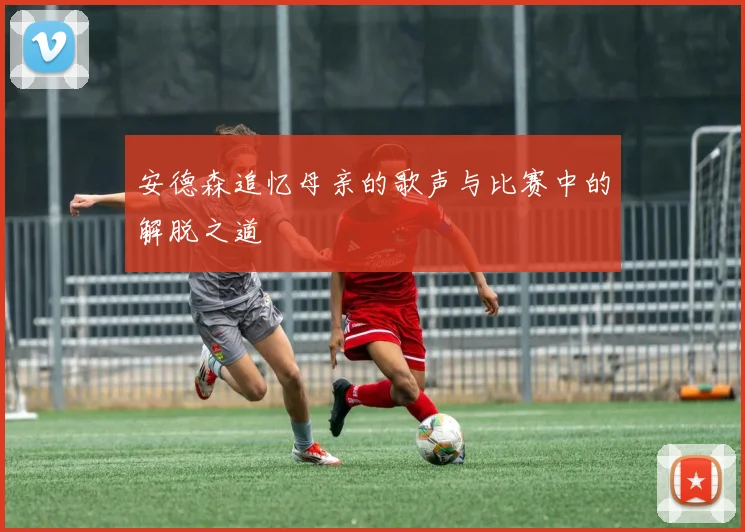安德森追忆母亲的歌声与比赛中的解脱之道