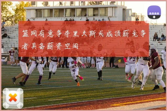 篮网有意争夺里夫斯或成顶薪竞争者具备薪资空间
