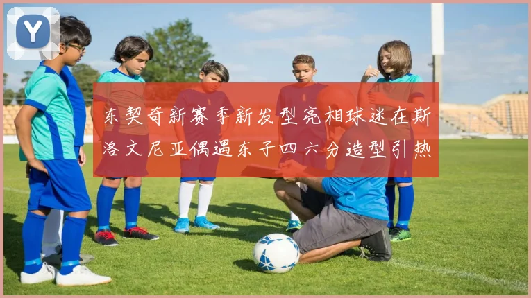 东契奇新赛季新发型亮相球迷在斯洛文尼亚偶遇东子四六分造型引热议
