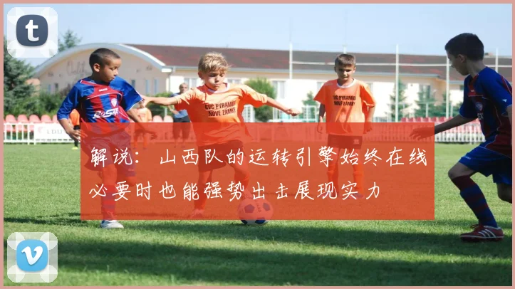解说：山西队的运转引擎始终在线必要时也能强势出击展现实力
