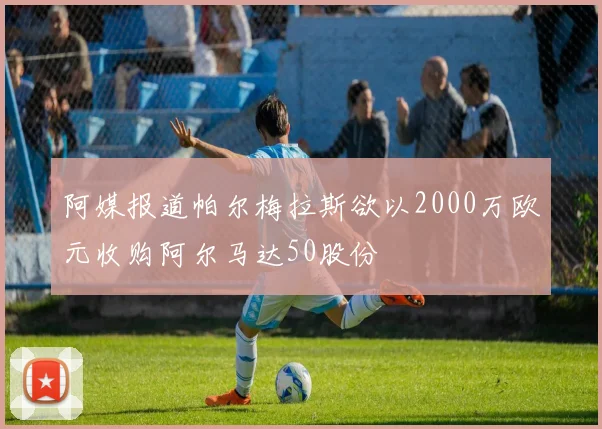 阿媒报道帕尔梅拉斯欲以2000万欧元收购阿尔马达50股份