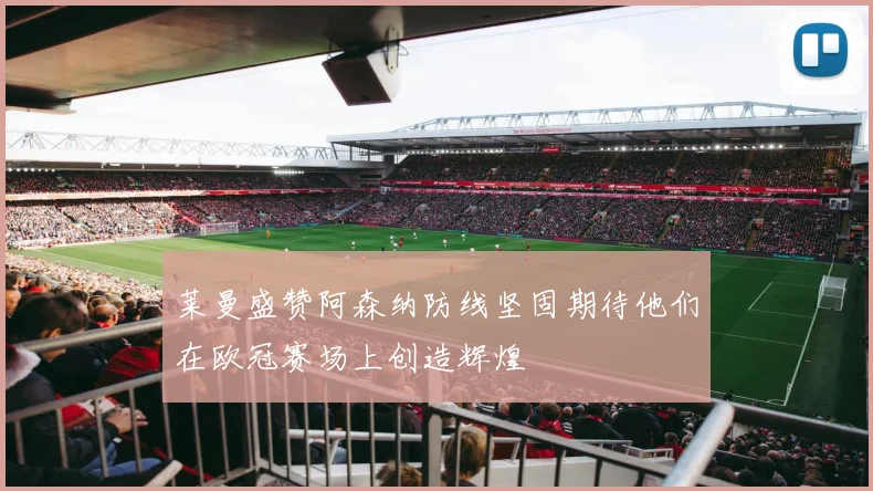 莱曼盛赞阿森纳防线坚固期待他们在欧冠赛场上创造辉煌