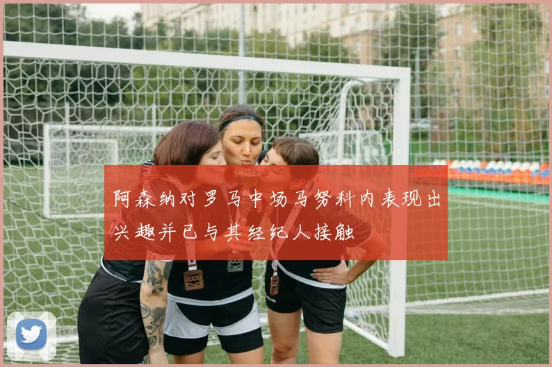 阿森纳对罗马中场马努科内表现出兴趣并已与其经纪人接触