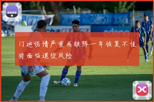 门迪伤情严重或缺阵一年恢复不佳将面临退役风险