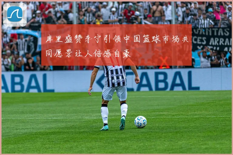 库里盛赞李宁引领中国篮球市场共同愿景让人倍感自豪