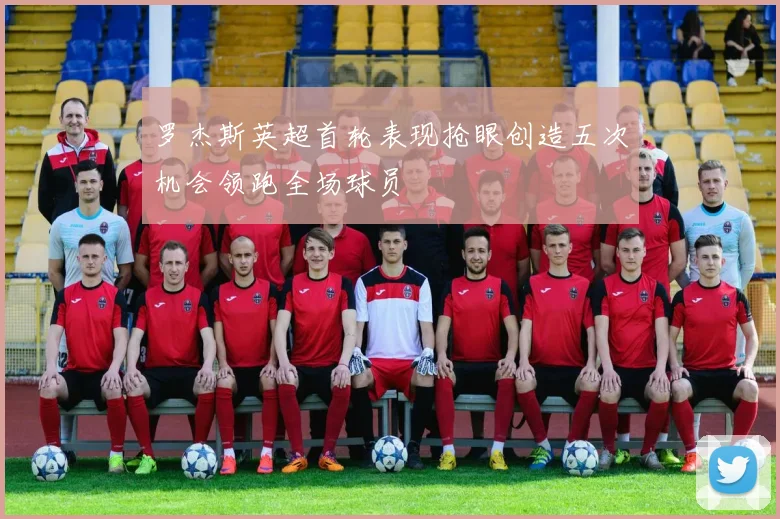 罗杰斯英超首轮表现抢眼创造五次机会领跑全场球员