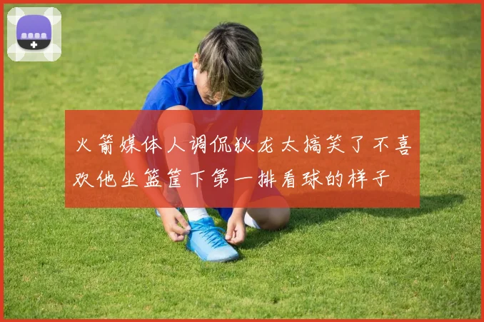 火箭媒体人调侃狄龙太搞笑了不喜欢他坐篮筐下第一排看球的样子