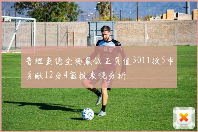普理查德全场最低正负值3011投5中贡献12分4篮板表现分析