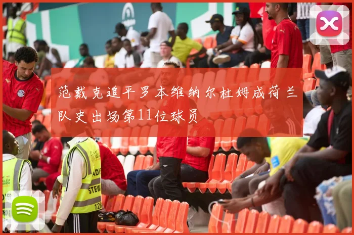 范戴克追平罗本维纳尔杜姆成荷兰队史出场第11位球员