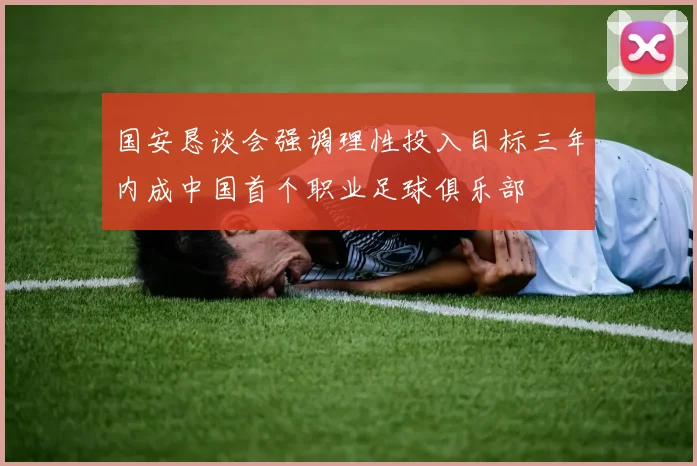 国安恳谈会强调理性投入目标三年内成中国首个职业足球俱乐部